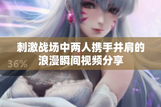 刺激战场中两人携手并肩的浪漫瞬间视频分享