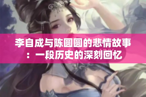 李自成与陈圆圆的悲情故事：一段历史的深刻回忆
