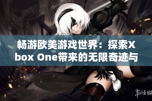 畅游欧美游戏世界：探索Xbox One带来的无限奇迹与乐趣