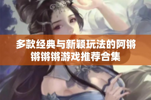 多款经典与新颖玩法的阿锵锵锵锵游戏推荐合集