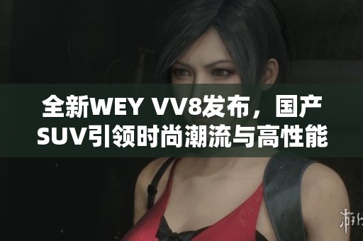 全新WEY VV8发布，国产SUV引领时尚潮流与高性能体验