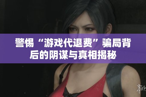 警惕“游戏代退费”骗局背后的阴谋与真相揭秘