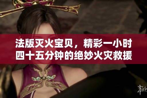 法版灭火宝贝，精彩一小时四十五分钟的绝妙火灾救援之旅
