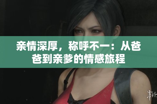 亲情深厚，称呼不一：从爸爸到亲爹的情感旅程