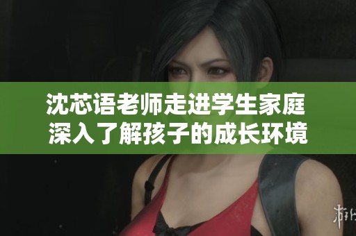 沈芯语老师走进学生家庭 深入了解孩子的成长环境