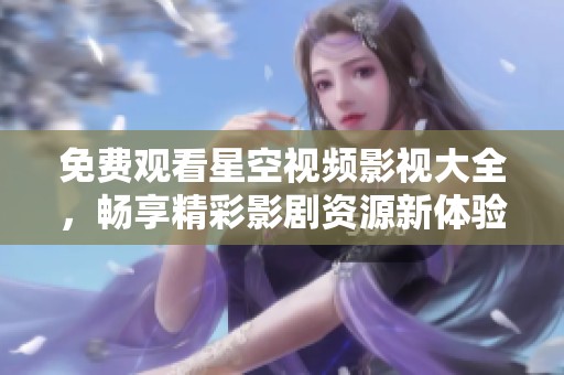 免费观看星空视频影视大全，畅享精彩影剧资源新体验