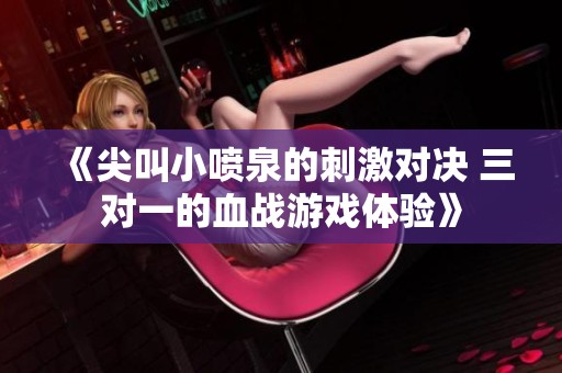 《尖叫小喷泉的刺激对决 三对一的血战游戏体验》