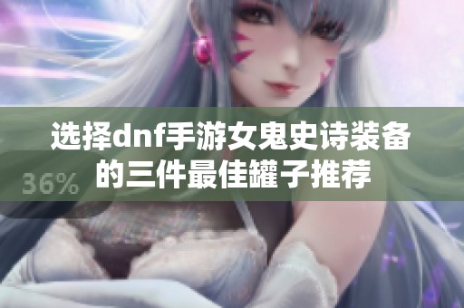选择dnf手游女鬼史诗装备的三件最佳罐子推荐