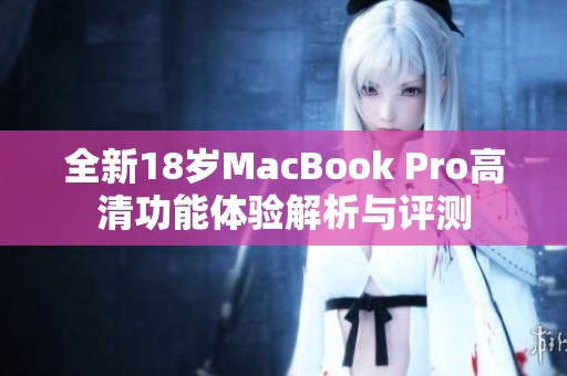 全新18岁MacBook Pro高清功能体验解析与评测