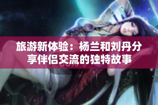 旅游新体验：杨兰和刘丹分享伴侣交流的独特故事