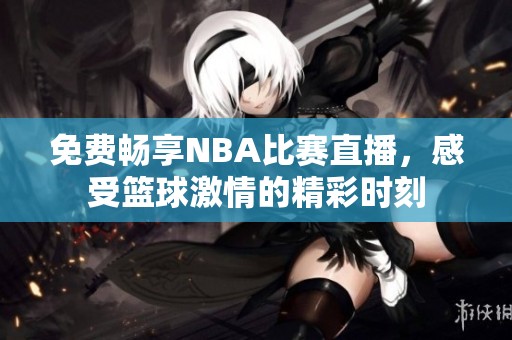 免费畅享NBA比赛直播，感受篮球激情的精彩时刻