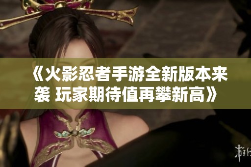《火影忍者手游全新版本来袭 玩家期待值再攀新高》