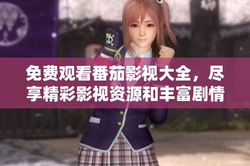 免费观看番茄影视大全，尽享精彩影视资源和丰富剧情内容
