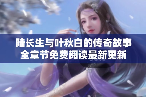 陆长生与叶秋白的传奇故事全章节免费阅读最新更新
