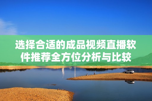 选择合适的成品视频直播软件推荐全方位分析与比较
