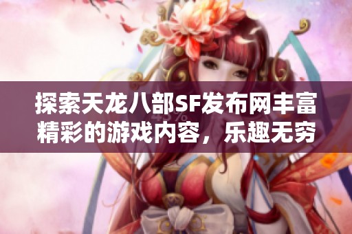 探索天龙八部SF发布网丰富精彩的游戏内容，乐趣无穷！