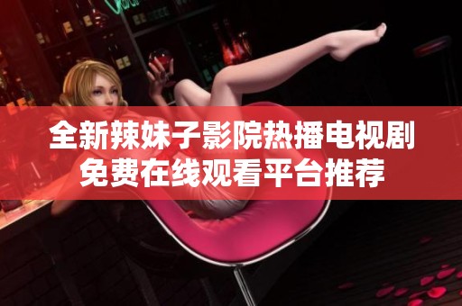 全新辣妹子影院热播电视剧免费在线观看平台推荐