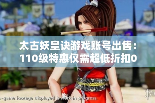 太古妖皇诀游戏账号出售：110级特惠仅需超低折扣0.1折