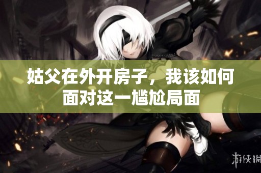 姑父在外开房子，我该如何面对这一尴尬局面