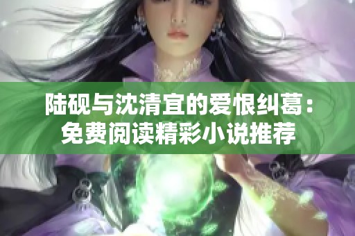 陆砚与沈清宜的爱恨纠葛：免费阅读精彩小说推荐