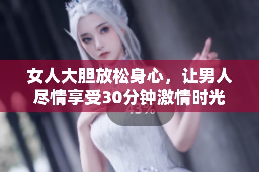 女人大胆放松身心，让男人尽情享受30分钟激情时光
