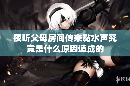 夜听父母房间传来黏水声究竟是什么原因造成的