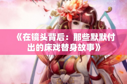 《在镜头背后：那些默默付出的床戏替身故事》