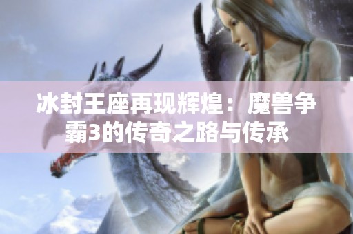 冰封王座再现辉煌：魔兽争霸3的传奇之路与传承