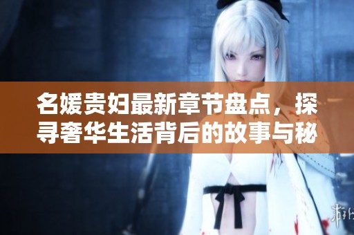 名媛贵妇最新章节盘点，探寻奢华生活背后的故事与秘密