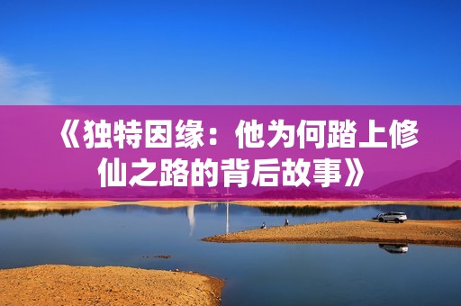 《独特因缘：他为何踏上修仙之路的背后故事》