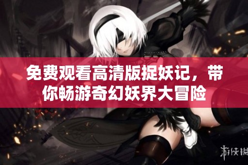 免费观看高清版捉妖记，带你畅游奇幻妖界大冒险