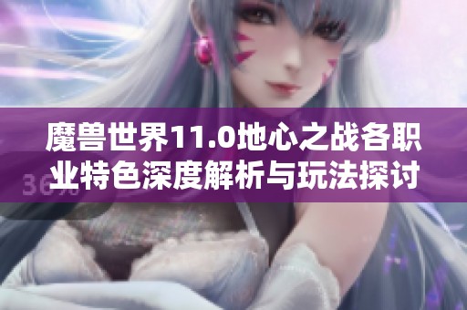 魔兽世界11.0地心之战各职业特色深度解析与玩法探讨