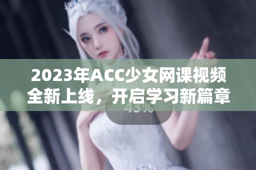 2023年ACC少女网课视频全新上线，开启学习新篇章