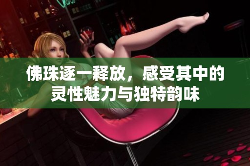 佛珠逐一释放，感受其中的灵性魅力与独特韵味