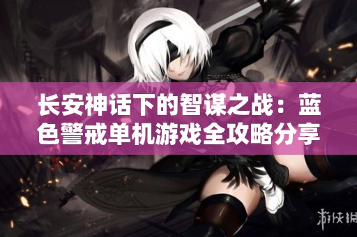 长安神话下的智谋之战：蓝色警戒单机游戏全攻略分享