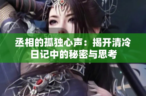 丞相的孤独心声：揭开清冷日记中的秘密与思考