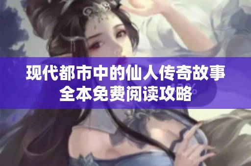 现代都市中的仙人传奇故事全本免费阅读攻略