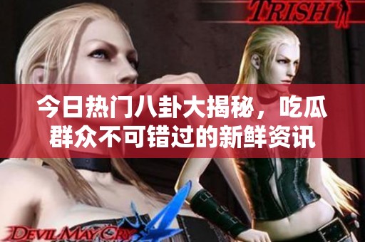 今日热门八卦大揭秘，吃瓜群众不可错过的新鲜资讯