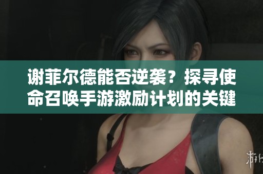 谢菲尔德能否逆袭？探寻使命召唤手游激励计划的关键变化