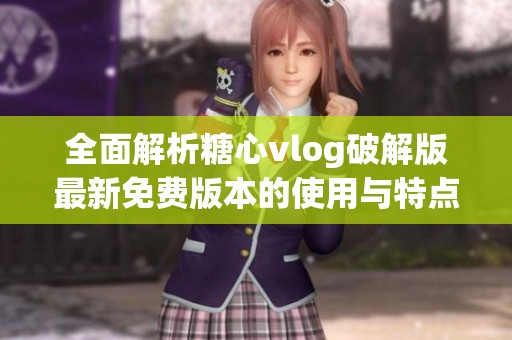 全面解析糖心vlog破解版最新免费版本的使用与特点