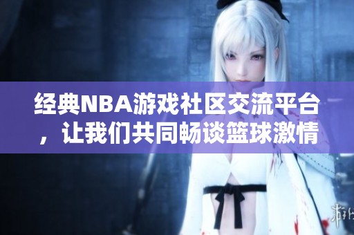 经典NBA游戏社区交流平台，让我们共同畅谈篮球激情