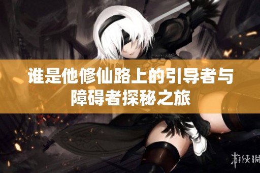 谁是他修仙路上的引导者与障碍者探秘之旅