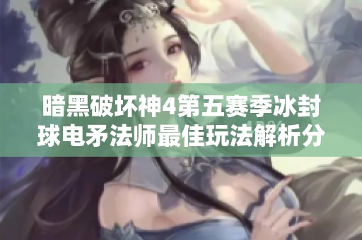 暗黑破坏神4第五赛季冰封球电矛法师最佳玩法解析分享