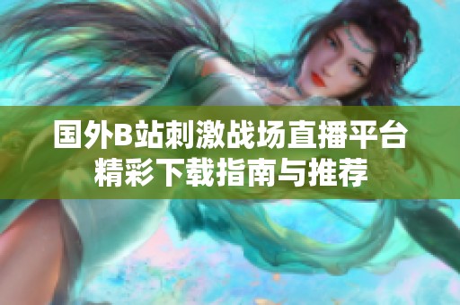 国外B站刺激战场直播平台精彩下载指南与推荐