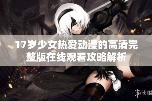 17岁少女热爱动漫的高清完整版在线观看攻略解析