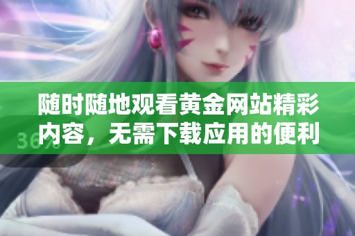 随时随地观看黄金网站精彩内容，无需下载应用的便利选择