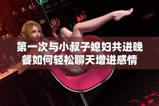 第一次与小叔子媳妇共进晚餐如何轻松聊天增进感情