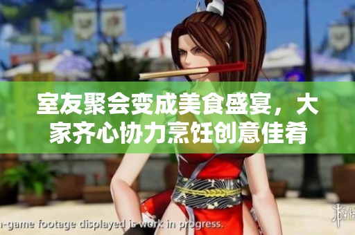 室友聚会变成美食盛宴，大家齐心协力烹饪创意佳肴
