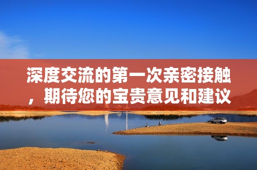 深度交流的第一次亲密接触，期待您的宝贵意见和建议