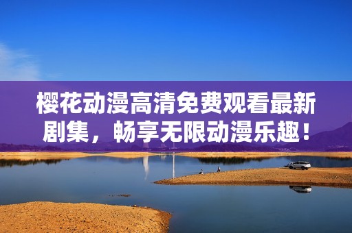 樱花动漫高清免费观看最新剧集，畅享无限动漫乐趣！